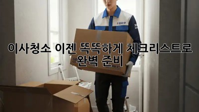 이사청소, 이젠 똑똑하게! 체크리스트로 완벽 준비