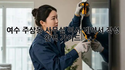 여수 주삼동 사무실 이사 계약서 작성 완벽 가이드 🏢🔑