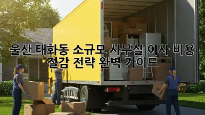 울산 태화동 소규모 사무실 이사, 비용 절감 전략 완벽 가이드!